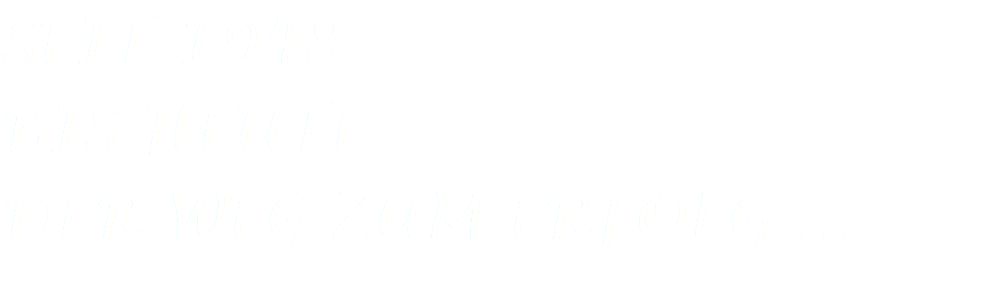 SEIT 1948
BIS HEUTE
DER WEG ZUM ERFOLG ...